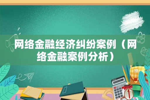 網(wǎng)絡(luò)金融經(jīng)濟糾紛案例（網(wǎng)絡(luò)金融案例分析）