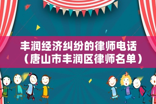 豐潤(rùn)經(jīng)濟(jì)糾紛的律師電話（唐山市豐潤(rùn)區(qū)律師名單）