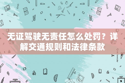 無證駕駛無責(zé)任怎么處罰？詳解交通規(guī)則和法律條款
