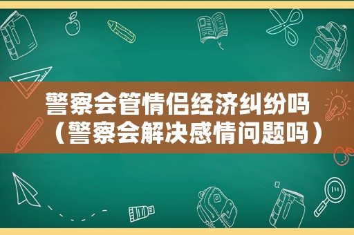 警察會管情侶經(jīng)濟糾紛嗎（警察會解決感情問題嗎）