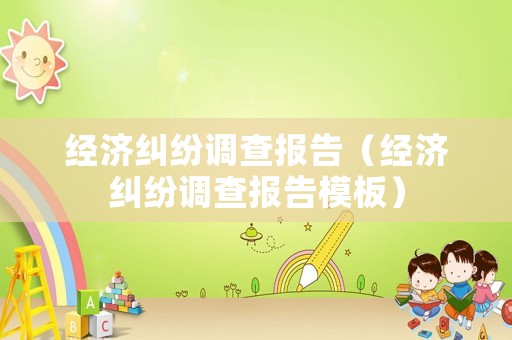 經(jīng)濟(jì)糾紛調(diào)查報(bào)告（經(jīng)濟(jì)糾紛調(diào)查報(bào)告模板）