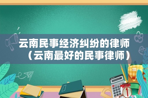 云南民事經(jīng)濟(jì)糾紛的律師（云南最好的民事律師）