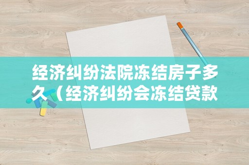 經(jīng)濟(jì)糾紛法院凍結(jié)房子多久（經(jīng)濟(jì)糾紛會(huì)凍結(jié)貸款房嗎）