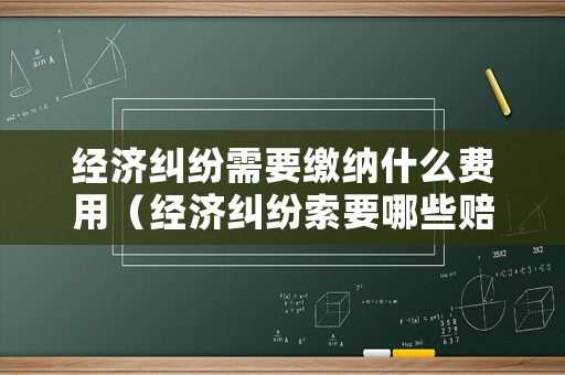 經(jīng)濟(jì)糾紛需要繳納什么費(fèi)用（經(jīng)濟(jì)糾紛索要哪些賠付）