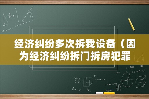 經(jīng)濟(jì)糾紛多次拆我設(shè)備（因?yàn)榻?jīng)濟(jì)糾紛拆門(mén)拆房犯罪嗎）