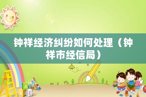 鐘祥經(jīng)濟糾紛如何處理（鐘祥市經(jīng)信局）