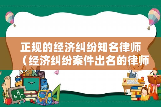正規(guī)的經(jīng)濟糾紛知名律師（經(jīng)濟糾紛案件出名的律師）