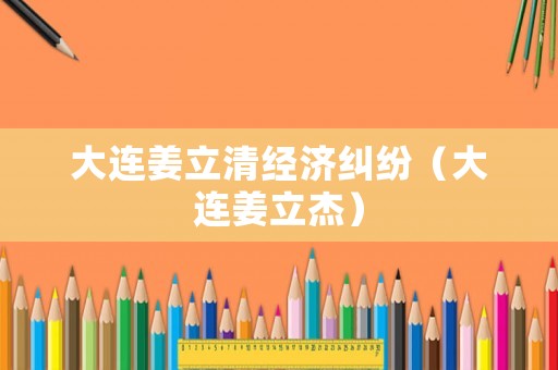 大連姜立清經(jīng)濟(jì)糾紛（大連姜立杰）