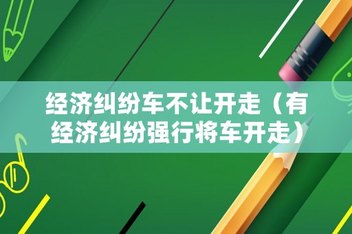 經(jīng)濟(jì)糾紛車不讓開(kāi)走（有經(jīng)濟(jì)糾紛強(qiáng)行將車開(kāi)走）