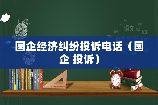 國企經(jīng)濟(jì)糾紛投訴電話（國企 投訴）