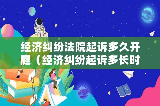 經(jīng)濟(jì)糾紛法院起訴多久開庭（經(jīng)濟(jì)糾紛起訴多長時(shí)間開庭）