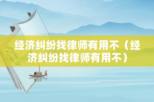 經(jīng)濟(jì)糾紛找律師有用不（經(jīng)濟(jì)糾紛找律師有用不）