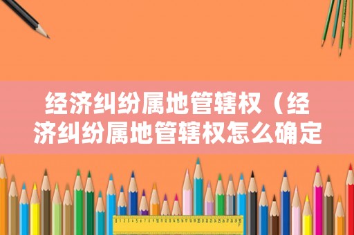 經(jīng)濟(jì)糾紛屬地管轄權(quán)（經(jīng)濟(jì)糾紛屬地管轄權(quán)怎么確定）