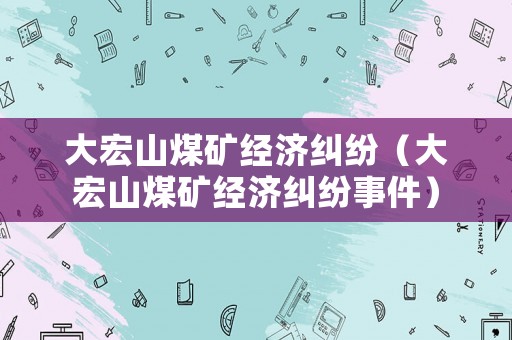 大宏山煤礦經(jīng)濟(jì)糾紛（大宏山煤礦經(jīng)濟(jì)糾紛事件）