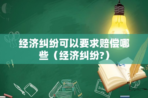 經(jīng)濟糾紛可以要求賠償哪些（經(jīng)濟糾紛?）