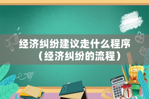 經(jīng)濟(jì)糾紛建議走什么程序（經(jīng)濟(jì)糾紛的流程）