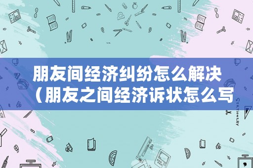 朋友間經(jīng)濟糾紛怎么解決（朋友之間經(jīng)濟訴狀怎么寫）