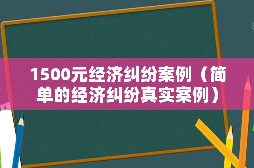 1500元經(jīng)濟糾紛案例（簡單的經(jīng)濟糾紛真實案例）
