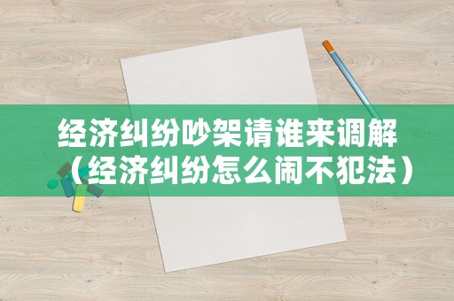 經(jīng)濟糾紛吵架請誰來調(diào)解（經(jīng)濟糾紛怎么鬧不犯法）