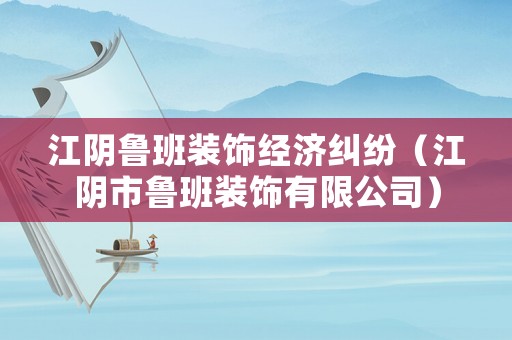 江陰魯班裝飾經(jīng)濟糾紛（江陰市魯班裝飾有限公司）