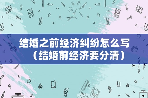 結(jié)婚之前經(jīng)濟(jì)糾紛怎么寫（結(jié)婚前經(jīng)濟(jì)要分清）