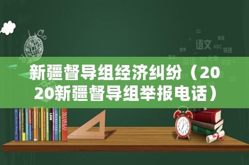 新疆督導(dǎo)組經(jīng)濟(jì)糾紛（2020新疆督導(dǎo)組舉報(bào)電話）