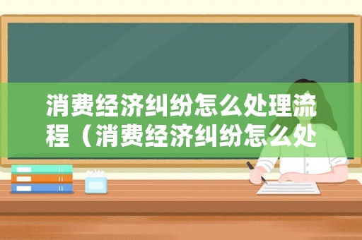 消費經(jīng)濟糾紛怎么處理流程（消費經(jīng)濟糾紛怎么處理流程圖）