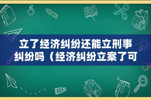 立了經(jīng)濟糾紛還能立刑事糾紛嗎（經(jīng)濟糾紛立案了可以撤案嗎）
