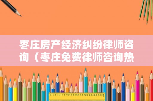 棗莊房產(chǎn)經(jīng)濟糾紛律師咨詢（棗莊免費律師咨詢熱線）
