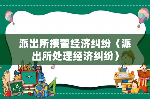 派出所接警經(jīng)濟糾紛（派出所處理經(jīng)濟糾紛）