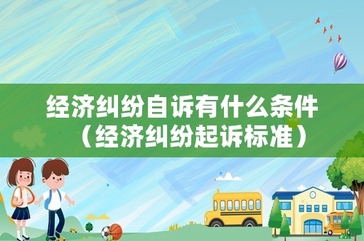 經(jīng)濟糾紛自訴有什么條件（經(jīng)濟糾紛起訴標準）