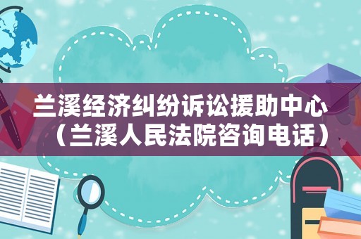 蘭溪經(jīng)濟(jì)糾紛訴訟援助中心（蘭溪人民法院咨詢電話）
