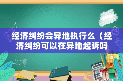 經(jīng)濟(jì)糾紛會(huì)異地執(zhí)行么（經(jīng)濟(jì)糾紛可以在異地起訴嗎）