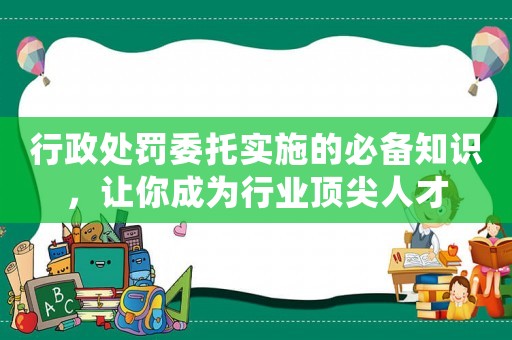 行政處罰委托實(shí)施的必備知識(shí)，讓你成為行業(yè)頂尖人才