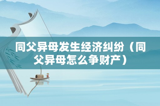 同父異母發(fā)生經濟糾紛（同父異母怎么爭財產）