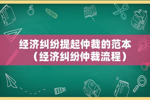 經濟糾紛提起仲裁的范本（經濟糾紛仲裁流程）
