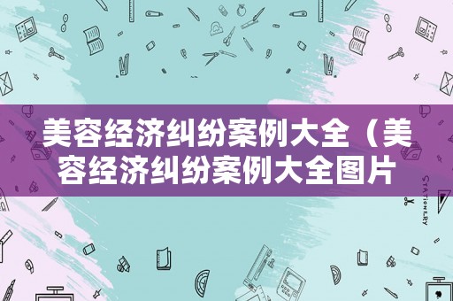 美容經(jīng)濟糾紛案例大全（美容經(jīng)濟糾紛案例大全圖片）