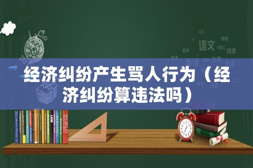 經(jīng)濟(jì)糾紛產(chǎn)生罵人行為（經(jīng)濟(jì)糾紛算違法嗎）