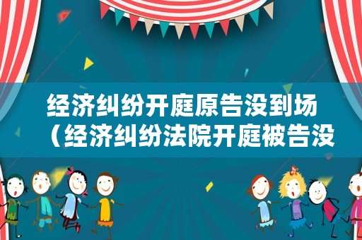 經(jīng)濟糾紛開庭原告沒到場（經(jīng)濟糾紛法院開庭被告沒有到場怎么處理）