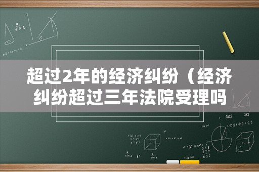 超過2年的經(jīng)濟(jì)糾紛（經(jīng)濟(jì)糾紛超過三年法院受理嗎）