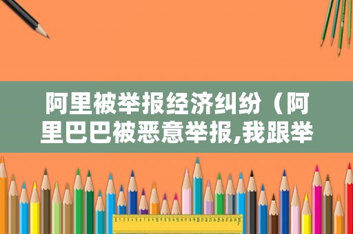 阿里被舉報(bào)經(jīng)濟(jì)糾紛（阿里巴巴被惡意舉報(bào),我跟舉報(bào)者私了）