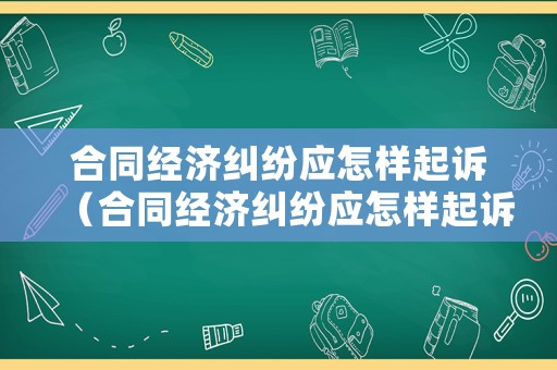 合同經(jīng)濟(jì)糾紛應(yīng)怎樣起訴（合同經(jīng)濟(jì)糾紛應(yīng)怎樣起訴呢）