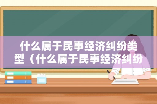什么屬于民事經(jīng)濟(jì)糾紛類型（什么屬于民事經(jīng)濟(jì)糾紛類型案件）