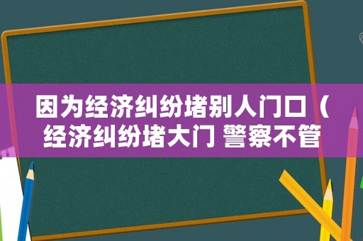 因為經(jīng)濟糾紛堵別人門口（經(jīng)濟糾紛堵大門 警察不管）
