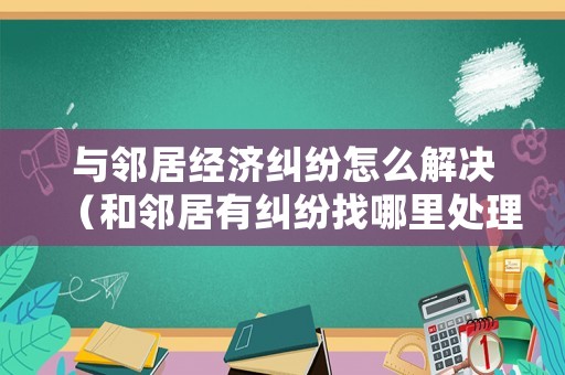 與鄰居經濟糾紛怎么解決（和鄰居有糾紛找哪里處理）