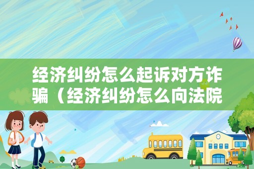 經(jīng)濟糾紛怎么起訴對方詐騙（經(jīng)濟糾紛怎么向法院起訴）