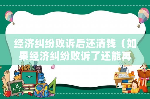 經(jīng)濟(jì)糾紛敗訴后還清錢（如果經(jīng)濟(jì)糾紛敗訴了還能再次上訴嗎）