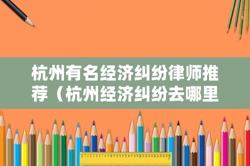 杭州有名經(jīng)濟糾紛律師推薦（杭州經(jīng)濟糾紛去哪里報案）
