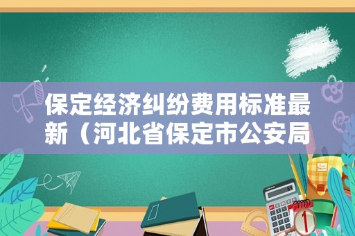 保定經(jīng)濟(jì)糾紛費(fèi)用標(biāo)準(zhǔn)最新（河北省保定市公安局經(jīng)濟(jì)犯罪偵查大隊(duì)電話）