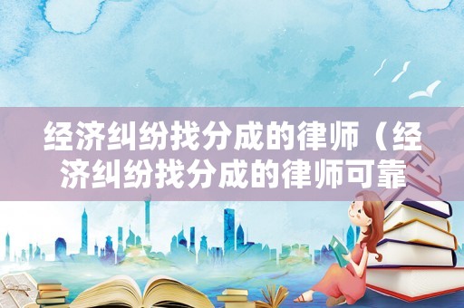 經(jīng)濟糾紛找分成的律師（經(jīng)濟糾紛找分成的律師可靠嗎）